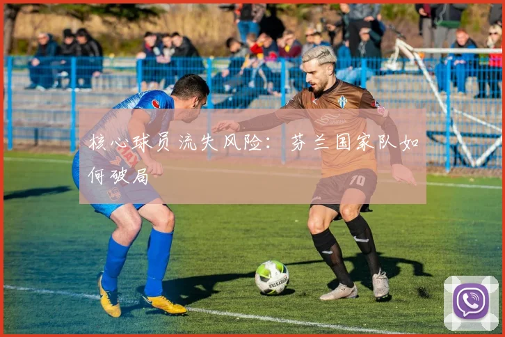 核心球员流失风险：芬兰国家队如何破局