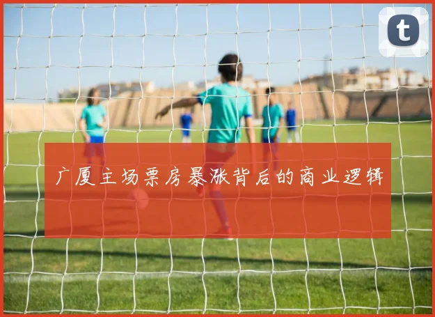 广厦主场票房暴涨背后的商业逻辑