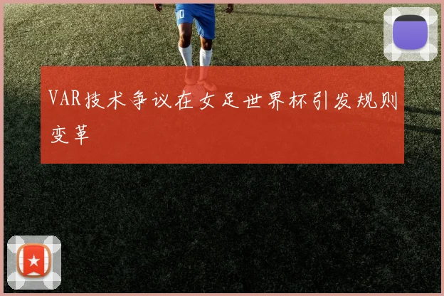VAR技术争议在女足世界杯引发规则变革