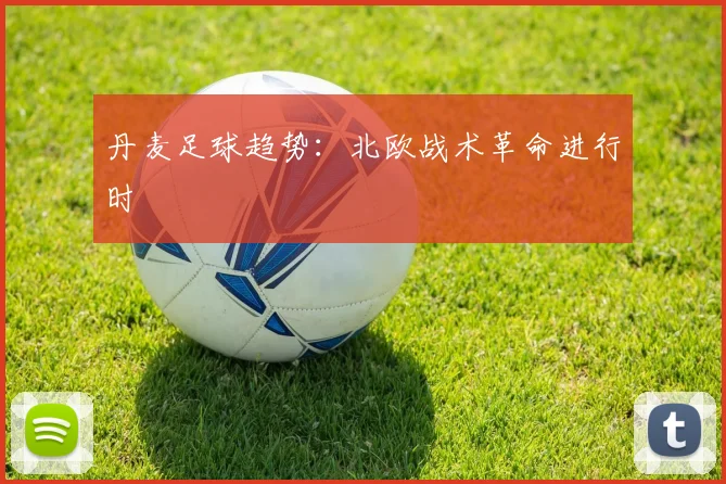 丹麦足球趋势：北欧战术革命进行时