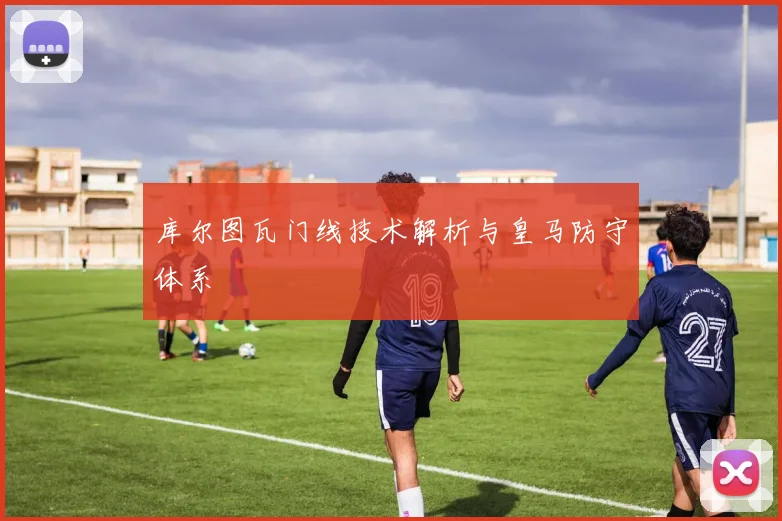 库尔图瓦门线技术解析与皇马防守体系