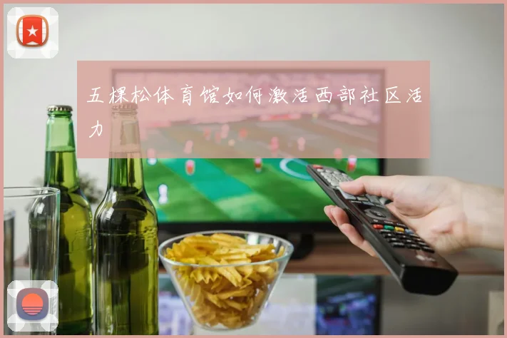 五棵松体育馆如何激活西部社区活力