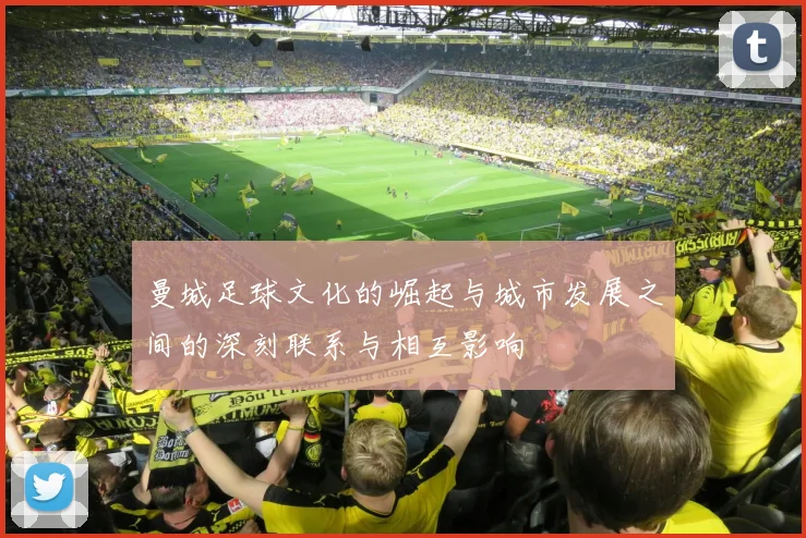 曼城足球文化的崛起与城市发展之间的深刻联系与相互影响