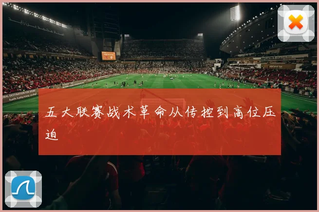 五大联赛战术革命从传控到高位压迫