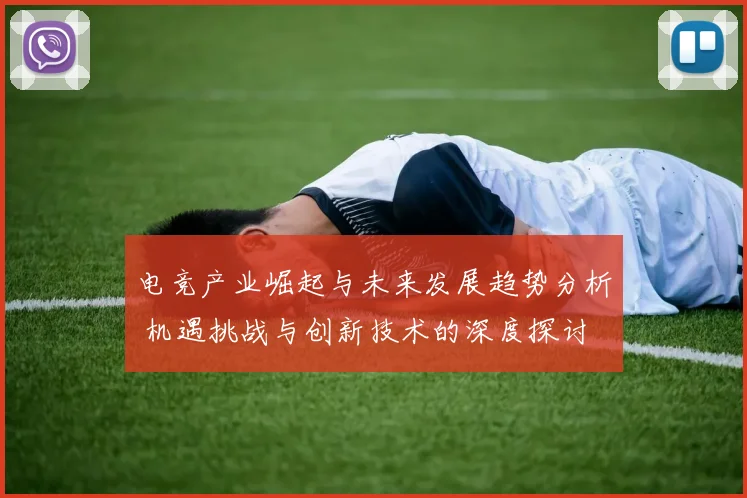 电竞产业崛起与未来发展趋势分析 机遇挑战与创新技术的深度探讨