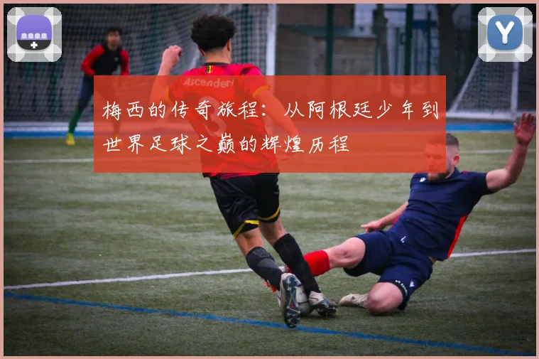 梅西的传奇旅程：从阿根廷少年到世界足球之巅的辉煌历程