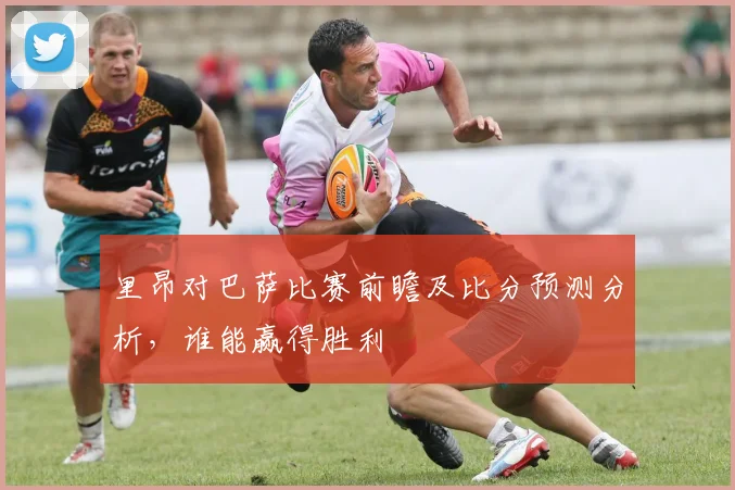 里昂对巴萨比赛前瞻及比分预测分析，谁能赢得胜利