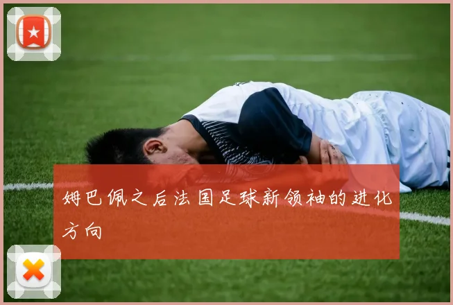 姆巴佩之后法国足球新领袖的进化方向