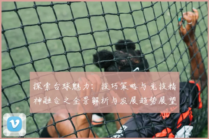 探索台球魅力：技巧策略与竞技精神融合之全景解析与发展趋势展望