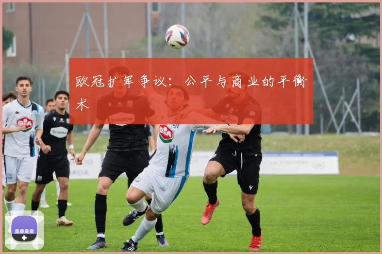 欧冠扩军争议：公平与商业的平衡术