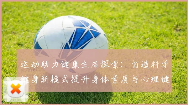 运动助力健康生活探索：打造科学健身新模式提升身体素质与心理健康