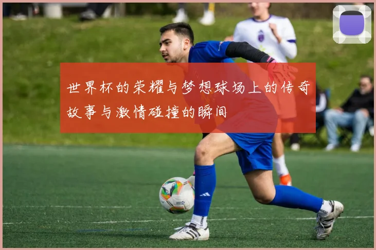 世界杯的荣耀与梦想球场上的传奇故事与激情碰撞的瞬间