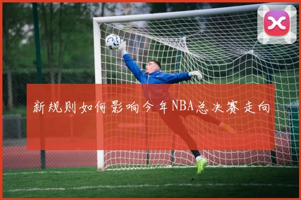 新规则如何影响今年NBA总决赛走向