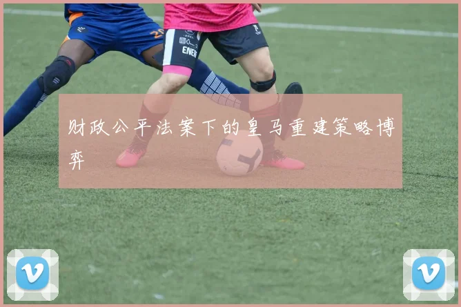财政公平法案下的皇马重建策略博弈