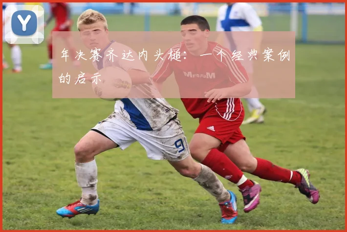 年决赛齐达内头槌：一个经典案例的启示