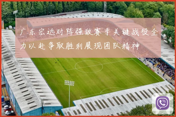 广东宏远对阵强敌赛季关键战役全力以赴争取胜利展现团队精神