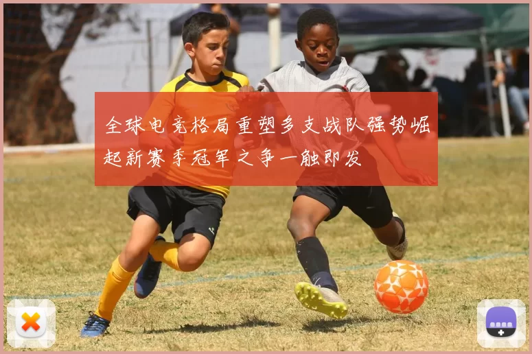 全球电竞格局重塑多支战队强势崛起新赛季冠军之争一触即发