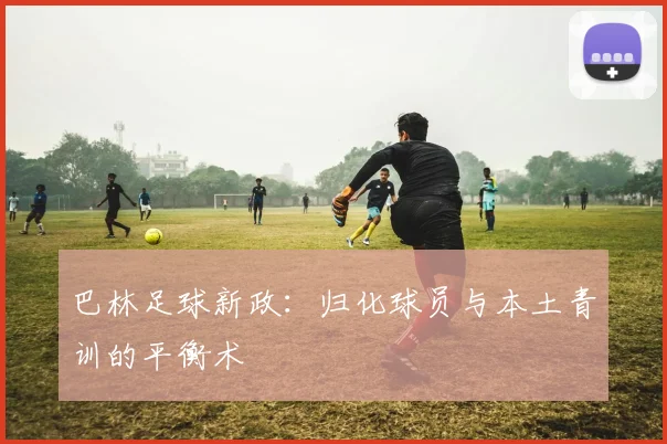 巴林足球新政：归化球员与本土青训的平衡术