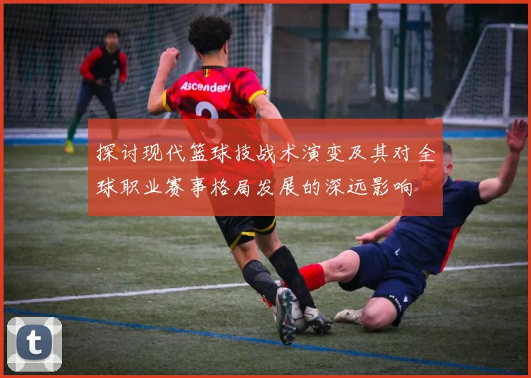 探讨现代篮球技战术演变及其对全球职业赛事格局发展的深远影响