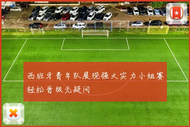 西班牙青年队展现强大实力小组赛轻松晋级无疑问