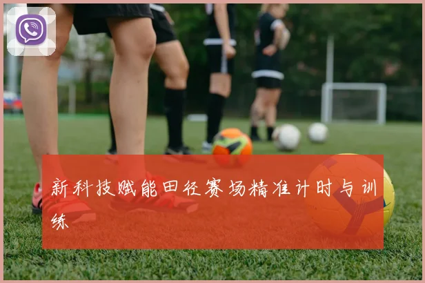 新科技赋能田径赛场精准计时与训练