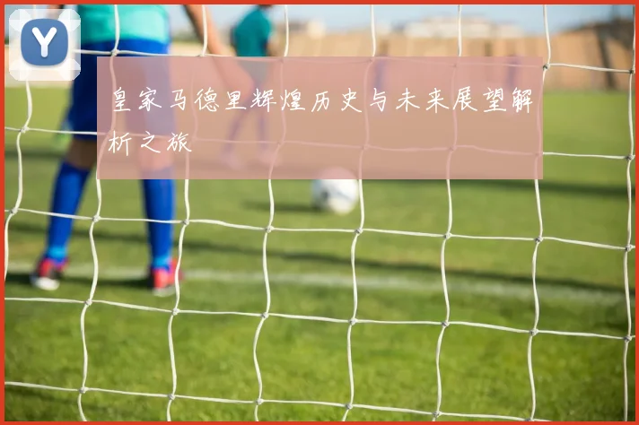 皇家马德里辉煌历史与未来展望解析之旅
