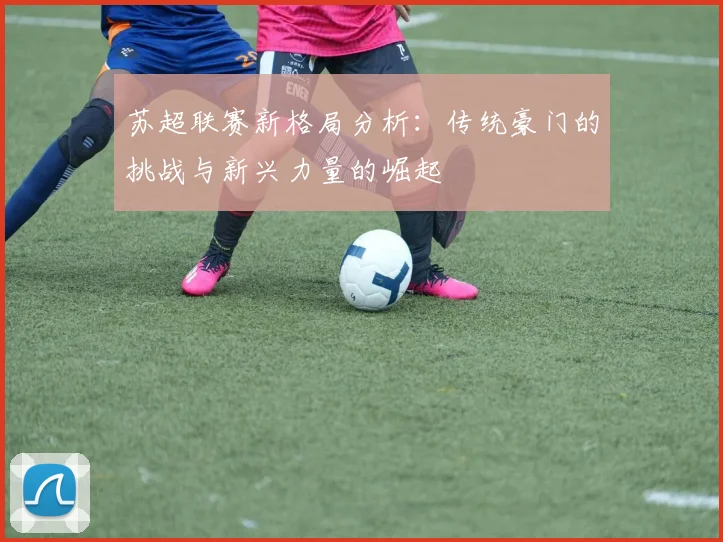 苏超联赛新格局分析：传统豪门的挑战与新兴力量的崛起
